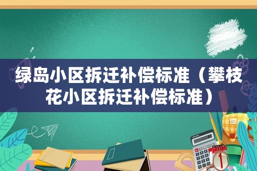 綠島小區(qū)拆遷補(bǔ)償標(biāo)準(zhǔn)（攀枝花小區(qū)拆遷補(bǔ)償標(biāo)準(zhǔn)）