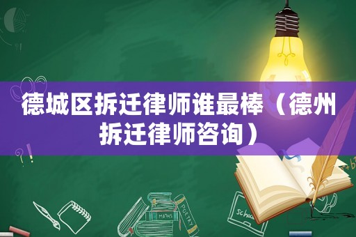 德城區拆遷律師誰最棒（德州拆遷律師咨詢）