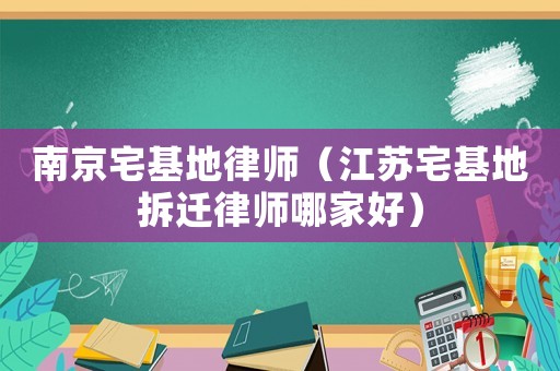 南京宅基地律師（江蘇宅基地拆遷律師哪家好）