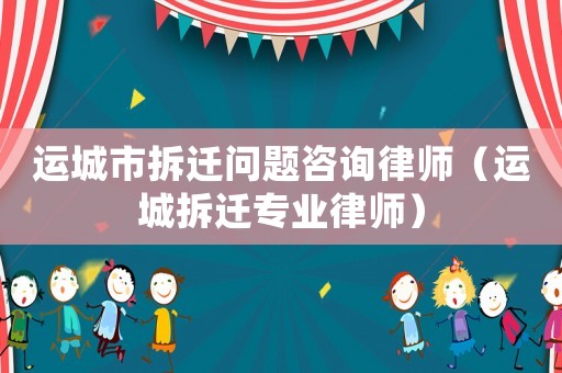 運城市拆遷問題咨詢律師（運城拆遷專業律師）