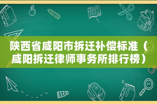 陜西省咸陽市拆遷補償標準（咸陽拆遷律師事務所排行榜）