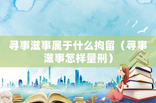 尋事滋事屬于什么拘留（尋事滋事怎樣量刑）