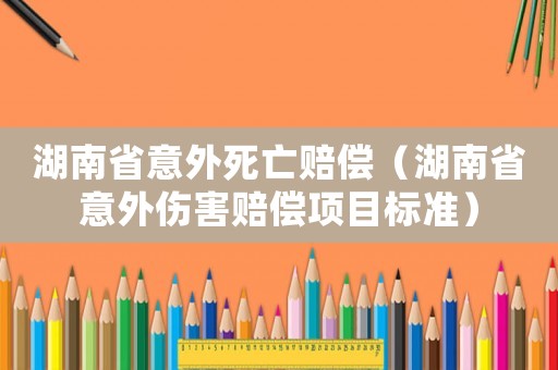 湖南省意外死亡賠償（湖南省意外傷害賠償項(xiàng)目標(biāo)準(zhǔn)）