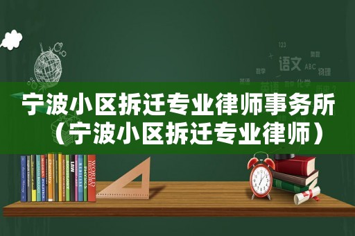 寧波小區拆遷專業律師事務所（寧波小區拆遷專業律師）