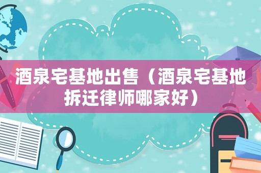 酒泉宅基地出售（酒泉宅基地拆遷律師哪家好）