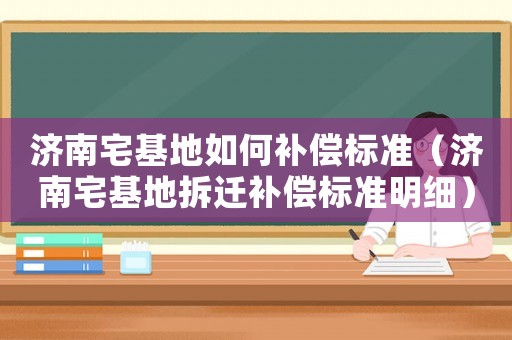 濟南宅基地如何補償標準（濟南宅基地拆遷補償標準明細）
