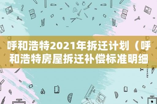 呼和浩特2021年拆遷計劃（呼和浩特房屋拆遷補償標準明細）