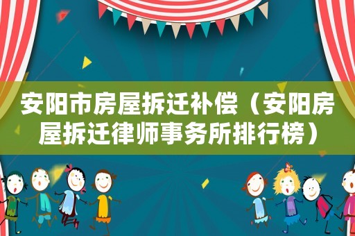 安陽市房屋拆遷補償（安陽房屋拆遷律師事務所排行榜）