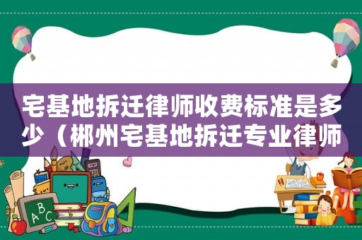 宅基地拆遷律師收費標準是多少（郴州宅基地拆遷專業律師）