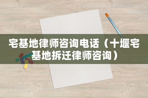 宅基地律師咨詢電話（十堰宅基地拆遷律師咨詢）