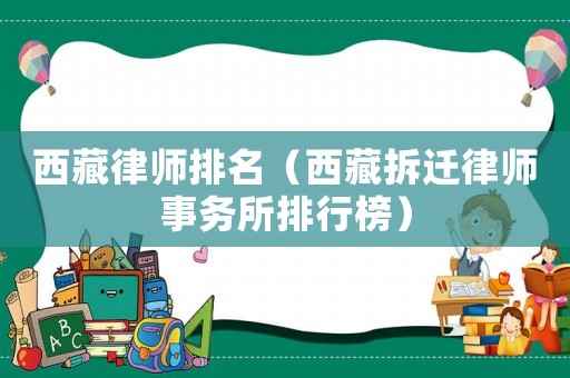 西藏律師排名（西藏拆遷律師事務所排行榜）