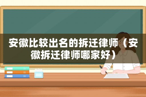 安徽比較出名的拆遷律師（安徽拆遷律師哪家好）