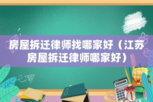 房屋拆遷律師找哪家好（江蘇房屋拆遷律師哪家好）