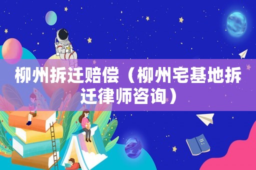 柳州拆遷賠償（柳州宅基地拆遷律師咨詢）