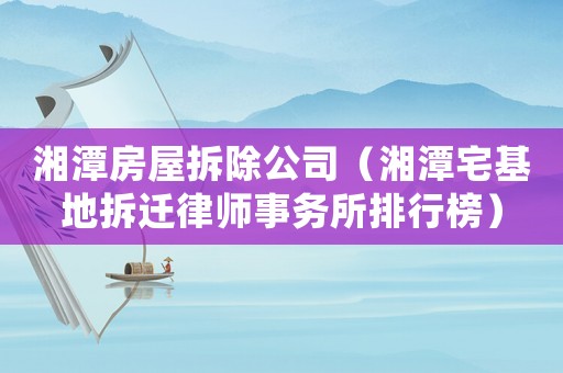 湘潭房屋拆除公司（湘潭宅基地拆遷律師事務(wù)所排行榜）
