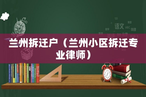 蘭州拆遷戶（蘭州小區(qū)拆遷專業(yè)律師）