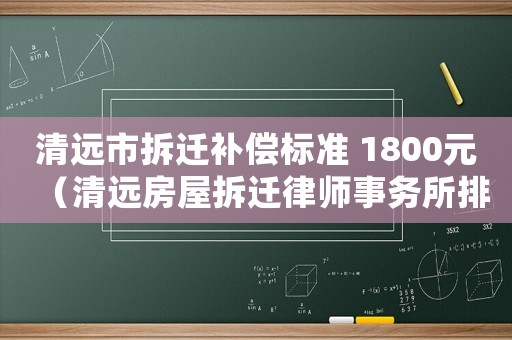 清遠市拆遷補償標準 1800元（清遠房屋拆遷律師事務所排行榜）