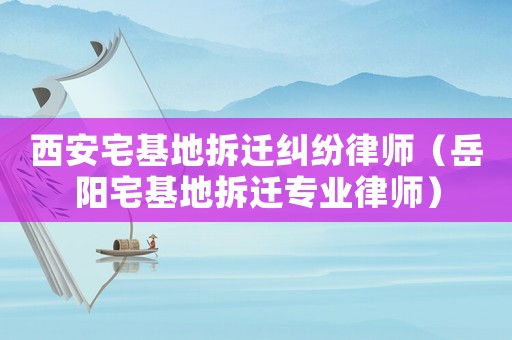 西安宅基地拆遷糾紛律師（岳陽(yáng)宅基地拆遷專業(yè)律師）