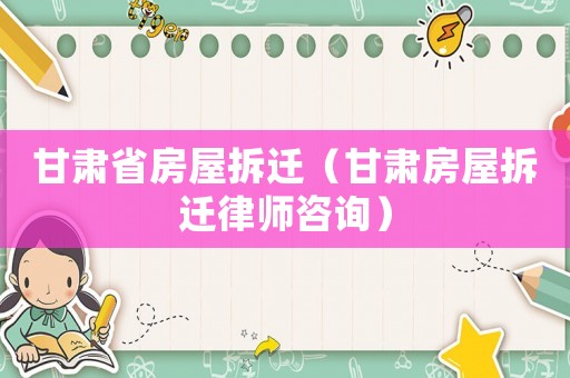 甘肅省房屋拆遷（甘肅房屋拆遷律師咨詢）