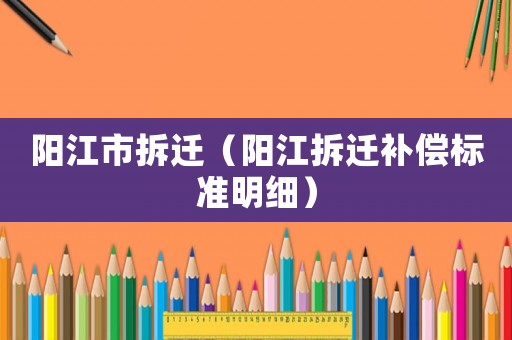 陽江市拆遷（陽江拆遷補償標準明細）