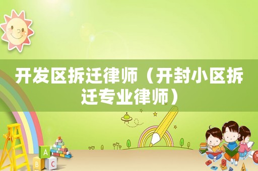 開發區拆遷律師（開封小區拆遷專業律師）