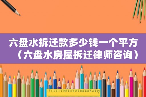 六盤水拆遷款多少錢一個平方（六盤水房屋拆遷律師咨詢）