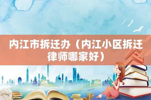 內江市拆遷辦（內江小區拆遷律師哪家好）