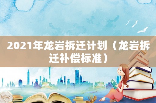 2021年龍巖拆遷計劃（龍巖拆遷補償標準）