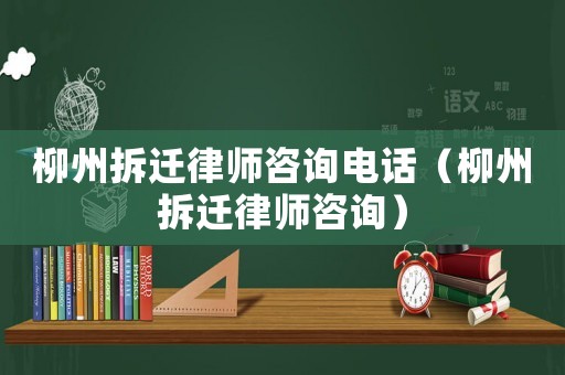 柳州拆遷律師咨詢電話（柳州拆遷律師咨詢）