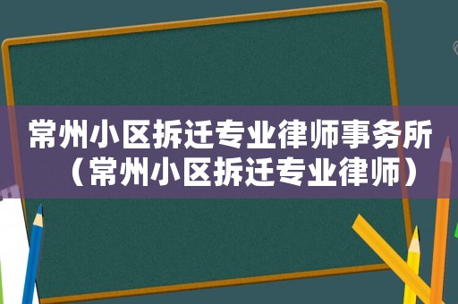 常州小區拆遷專業律師事務所（常州小區拆遷專業律師）