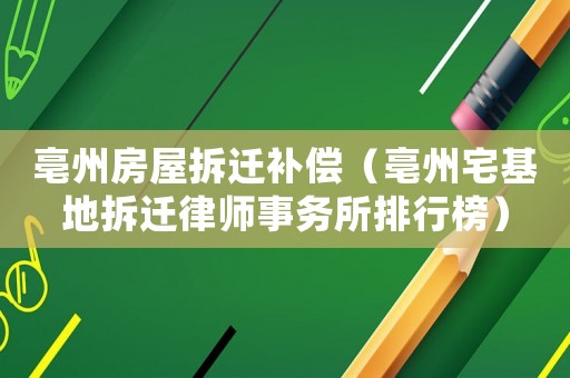 亳州房屋拆遷補(bǔ)償（亳州宅基地拆遷律師事務(wù)所排行榜）