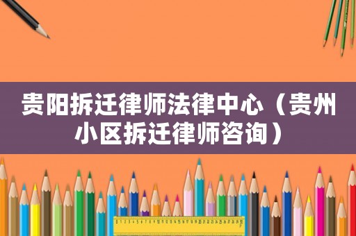 貴陽拆遷律師法律中心（貴州小區(qū)拆遷律師咨詢）