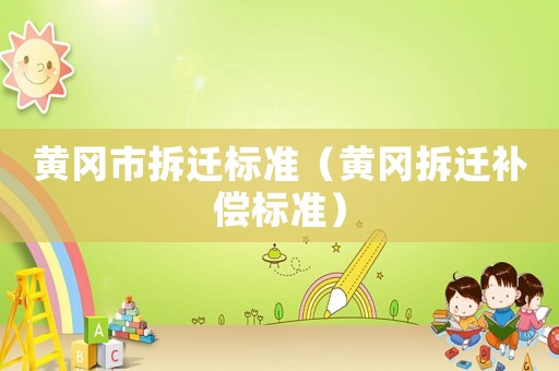 黃岡市拆遷標(biāo)準(zhǔn)（黃岡拆遷補(bǔ)償標(biāo)準(zhǔn)）