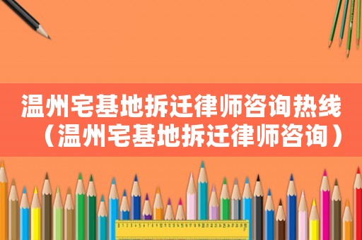 溫州宅基地拆遷律師咨詢熱線（溫州宅基地拆遷律師咨詢）