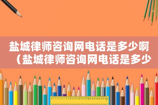 鹽城律師咨詢(xún)網(wǎng)電話是多少啊（鹽城律師咨詢(xún)網(wǎng)電話是多少）
