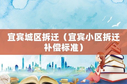 宜賓城區(qū)拆遷（宜賓小區(qū)拆遷補(bǔ)償標(biāo)準(zhǔn)）