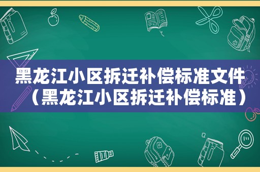 黑龍江小區拆遷補償標準文件（黑龍江小區拆遷補償標準）