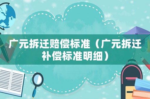 廣元拆遷賠償標(biāo)準(zhǔn)（廣元拆遷補(bǔ)償標(biāo)準(zhǔn)明細(xì)）