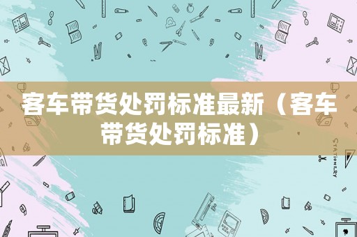 客車帶貨處罰標準最新（客車帶貨處罰標準）