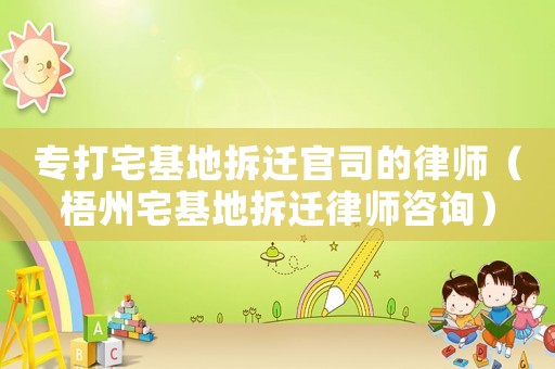 專打宅基地拆遷官司的律師（梧州宅基地拆遷律師咨詢）