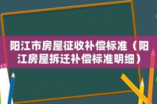 陽江市房屋征收補償標準（陽江房屋拆遷補償標準明細）