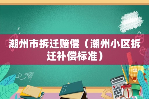 潮州市拆遷賠償（潮州小區(qū)拆遷補(bǔ)償標(biāo)準(zhǔn)）