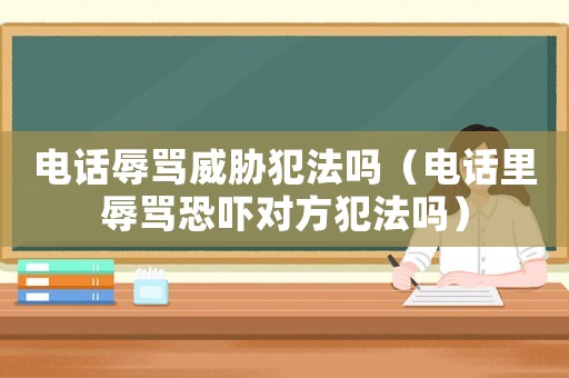 電話辱罵威脅犯法嗎（電話里辱罵恐嚇對方犯法嗎）