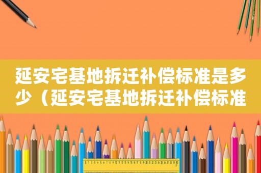 延安宅基地拆遷補償標準是多少（延安宅基地拆遷補償標準）