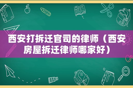西安打拆遷官司的律師（西安房屋拆遷律師哪家好）