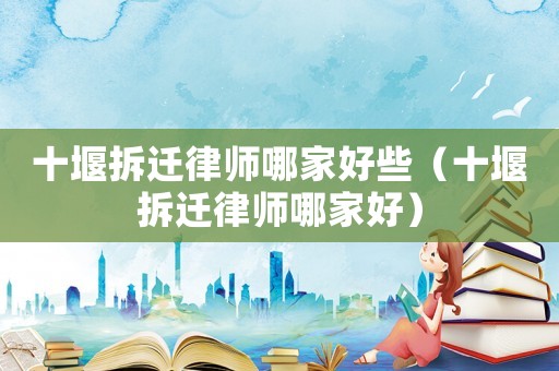 十堰拆遷律師哪家好些（十堰拆遷律師哪家好）