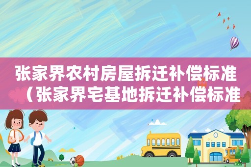 張家界農村房屋拆遷補償標準（張家界宅基地拆遷補償標準明細）