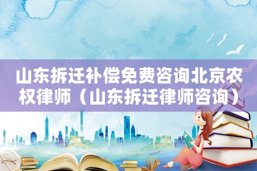 山東拆遷補(bǔ)償免費(fèi)咨詢(xún)北京農(nóng)權(quán)律師（山東拆遷律師咨詢(xún)）