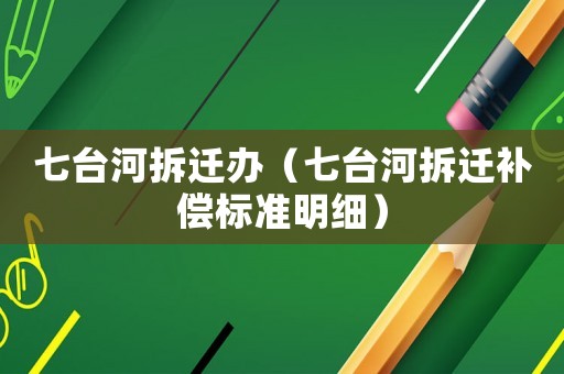 七臺(tái)河拆遷辦（七臺(tái)河拆遷補(bǔ)償標(biāo)準(zhǔn)明細(xì)）