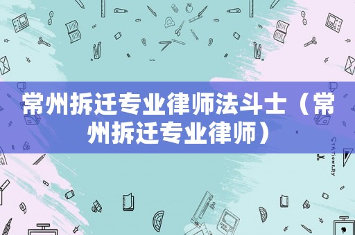 常州拆遷專業律師法斗士（常州拆遷專業律師）